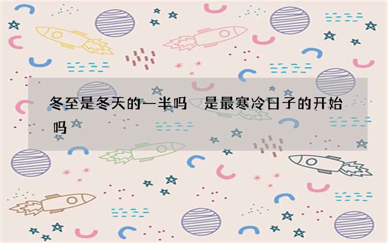 冬至是冬天的一半吗 是最寒冷日子的开始吗